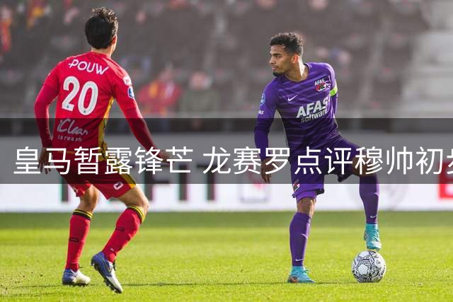 皇马暂露锋芒 龙赛罗点评穆帅初步成效
